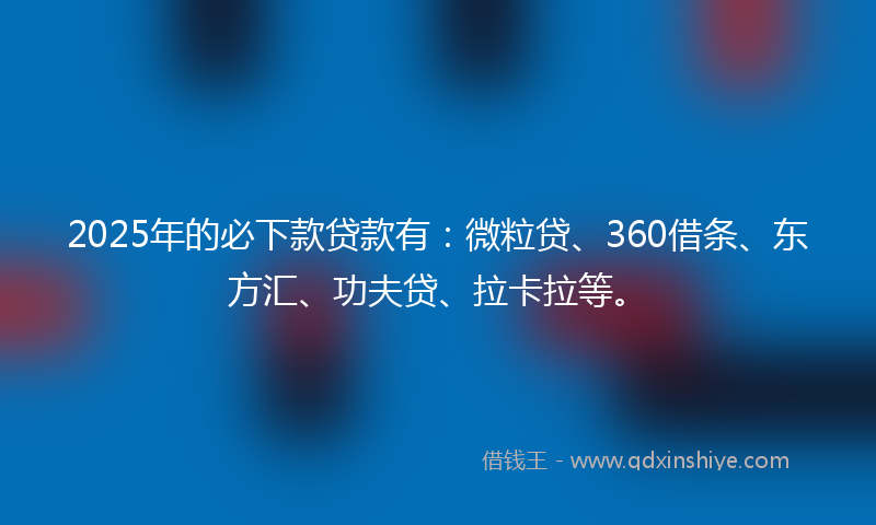 2025年的必下款贷款有：微粒贷、360借条、东方汇、功夫贷、拉卡拉等。
