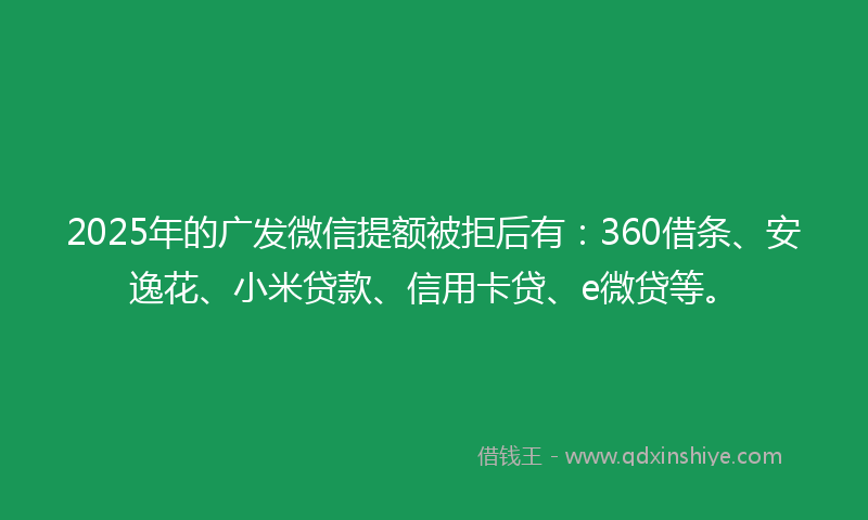 2025年的广发微信提额被拒后有：360借条、安逸花、小米贷款、信用卡贷、e微贷等。