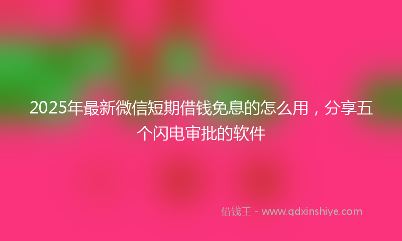 2025年最新微信短期借钱免息的怎么用，分享五个闪电审批的软件