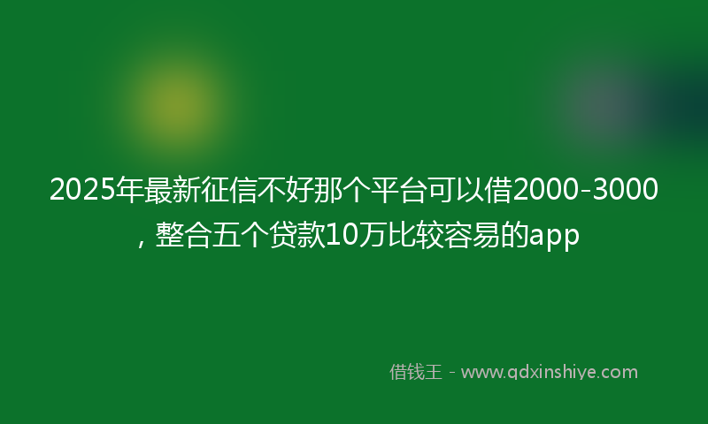 2025年最新征信不好那个平台可以借2000-3000，整合五个贷款10万比较容易的app