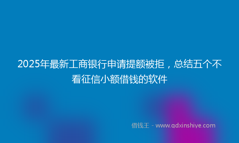 2025年最新工商银行申请提额被拒，总结五个不看征信小额借钱的软件