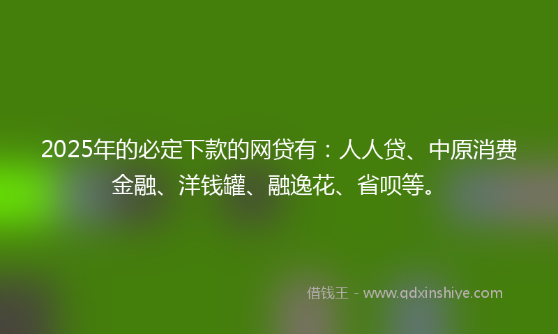 2025年的必定下款的网贷有：人人贷、中原消费金融、洋钱罐、融逸花、省呗等。