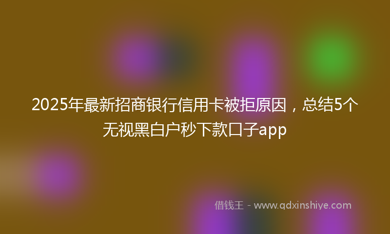2025年最新招商银行信用卡被拒原因，总结5个无视黑白户秒下款口子app