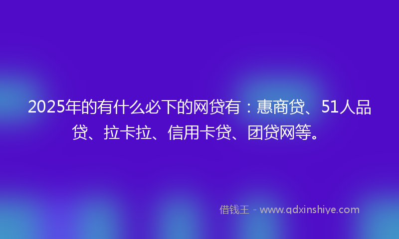 2025年的有什么必下的网贷有：惠商贷、51人品贷、拉卡拉、信用卡贷、团贷网等。