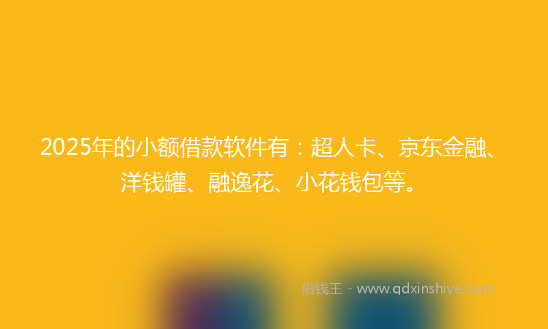 2025年的小额借款软件有：超人卡、京东金融、洋钱罐、融逸花、小花钱包等。