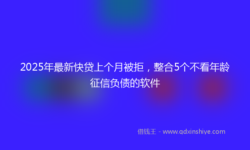 2025年最新快贷上个月被拒，整合5个不看年龄征信负债的软件