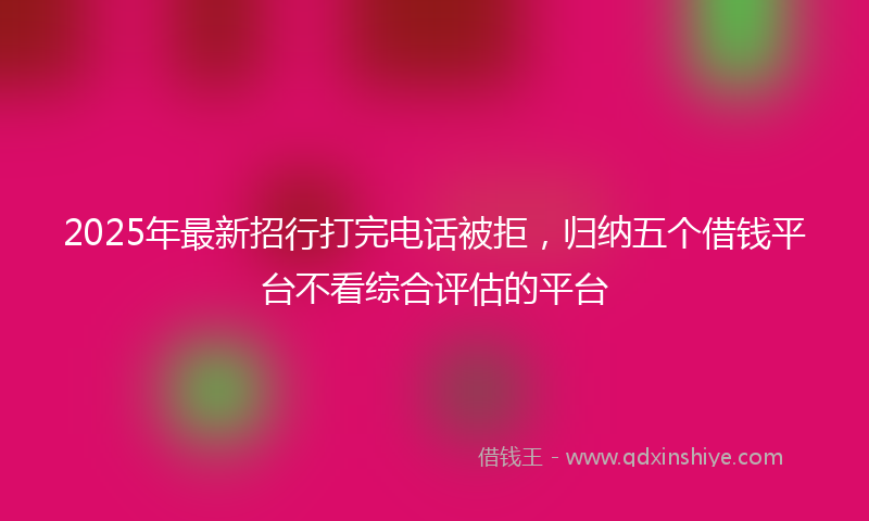 2025年最新招行打完电话被拒，归纳五个借钱平台不看综合评估的平台