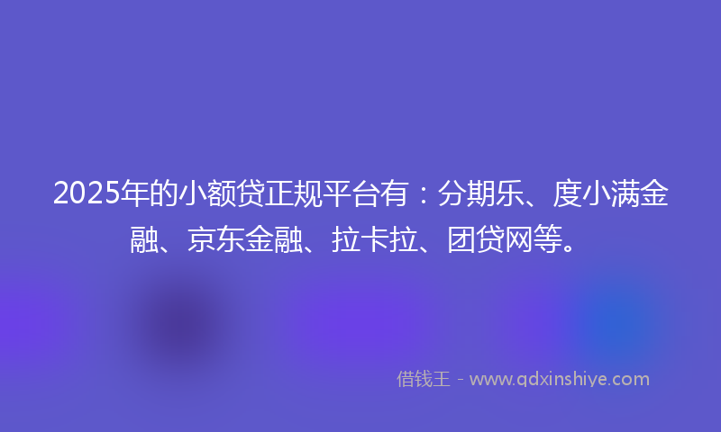 2025年的小额贷正规平台有：分期乐、度小满金融、京东金融、拉卡拉、团贷网等。
