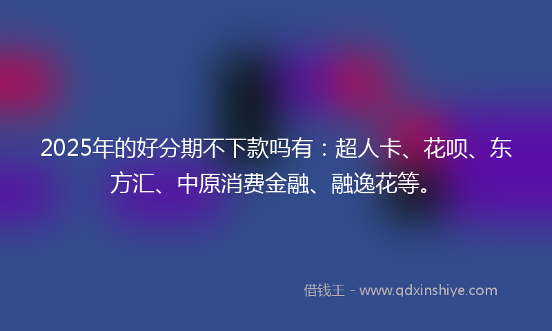2025年的好分期不下款吗有：超人卡、花呗、东方汇、中原消费金融、融逸花等。