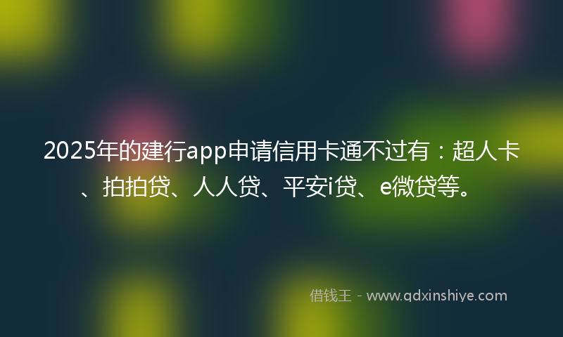 2025年的建行app申请信用卡通不过有：超人卡、拍拍贷、人人贷、平安i贷、e微贷等。