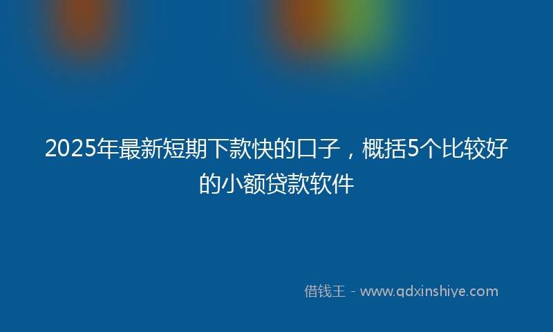 2025年最新短期下款快的口子，概括5个比较好的小额贷款软件