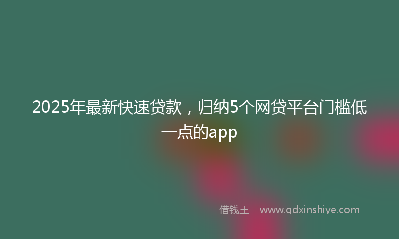 2025年最新快速贷款，归纳5个网贷平台门槛低一点的app