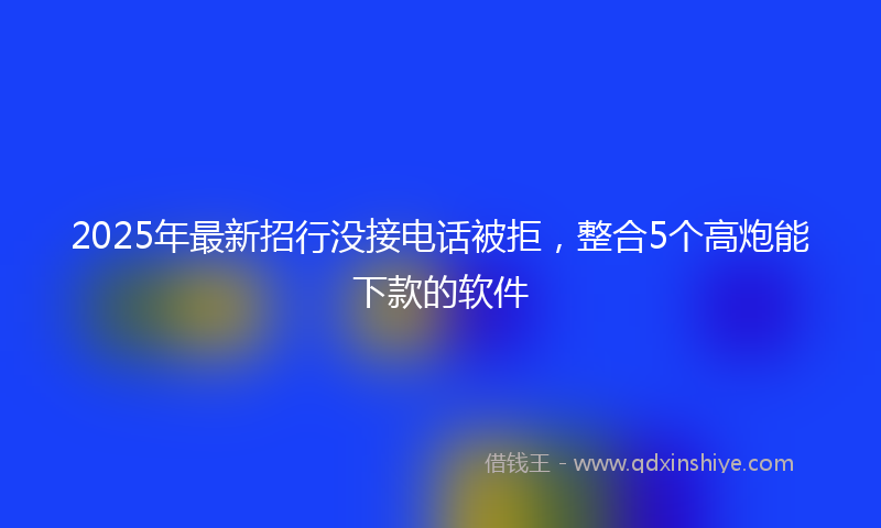 2025年最新招行没接电话被拒，整合5个高炮能下款的软件