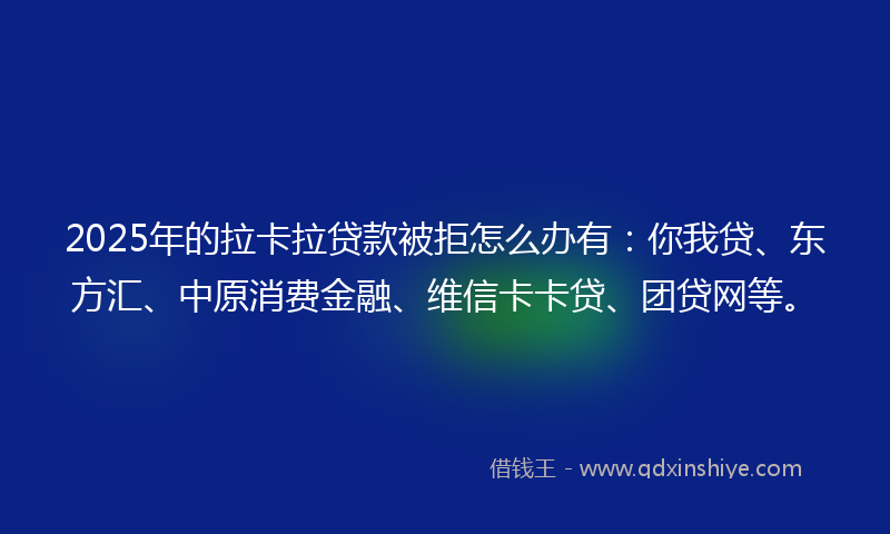 2025年的拉卡拉贷款被拒怎么办有：你我贷、东方汇、中原消费金融、维信卡卡贷、团贷网等。
