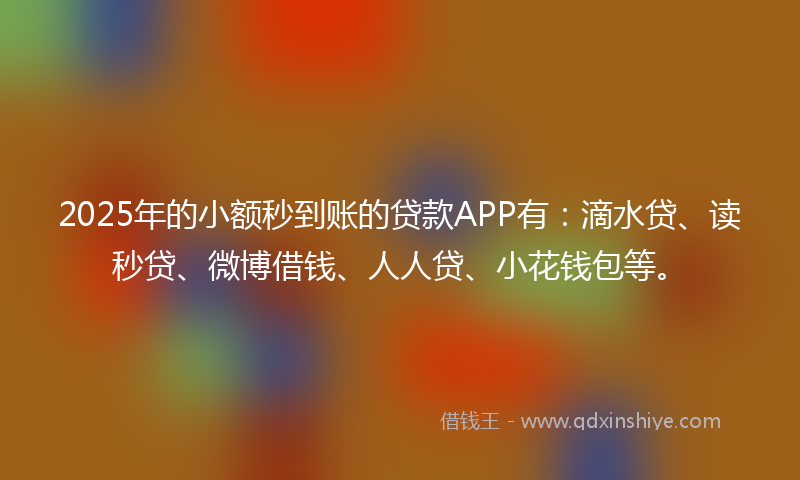 2025年的小额秒到账的贷款APP有：滴水贷、读秒贷、微博借钱、人人贷、小花钱包等。