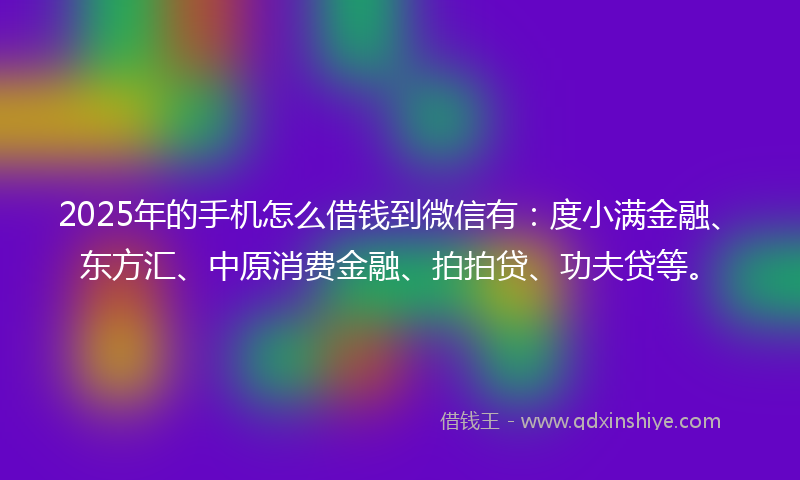 2025年的手机怎么借钱到微信有：度小满金融、东方汇、中原消费金融、拍拍贷、功夫贷等。
