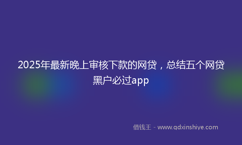 2025年最新晚上审核下款的网贷，总结五个网贷黑户必过app