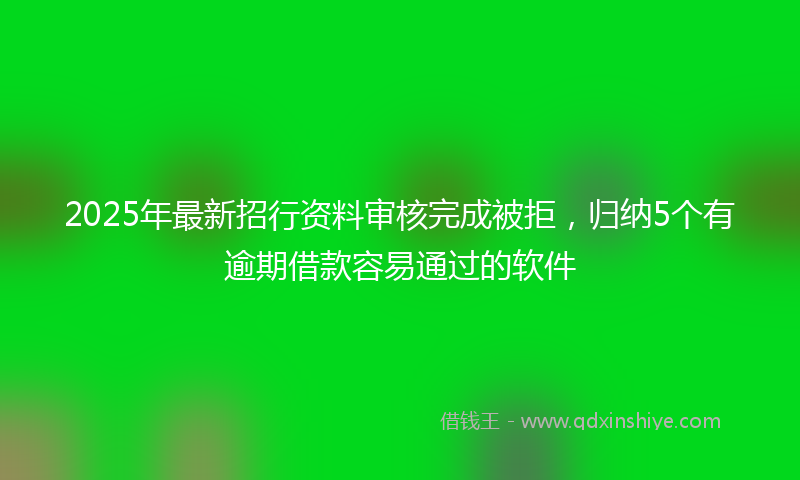 2025年最新招行资料审核完成被拒，归纳5个有逾期借款容易通过的软件