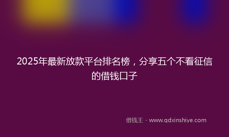 2025年最新放款平台排名榜，分享五个不看征信的借钱口子
