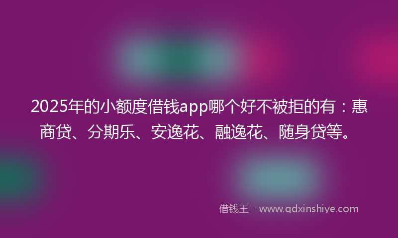 2025年的小额度借钱app哪个好不被拒的有：惠商贷、分期乐、安逸花、融逸花、随身贷等。