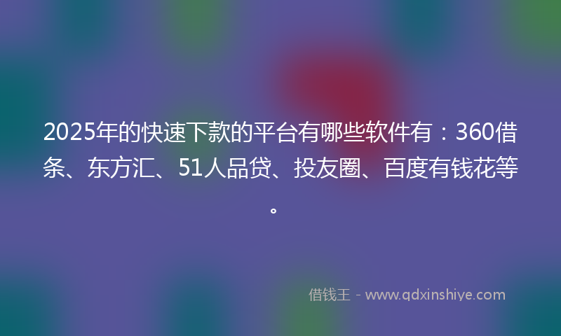 2025年的快速下款的平台有哪些软件有：360借条、东方汇、51人品贷、投友圈、百度有钱花等。