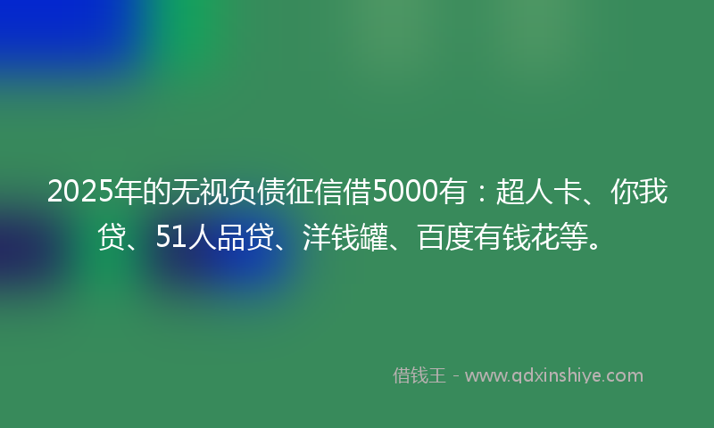 2025年的无视负债征信借5000有：超人卡、你我贷、51人品贷、洋钱罐、百度有钱花等。