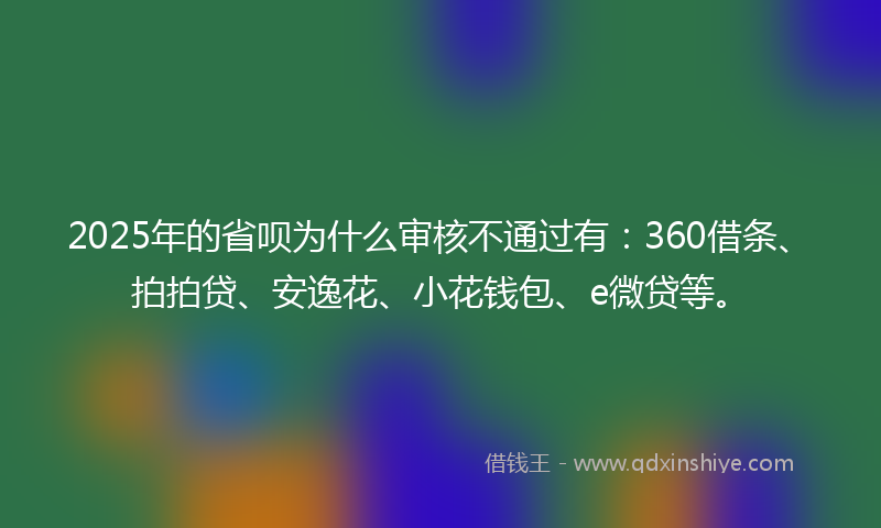 2025年的省呗为什么审核不通过有：360借条、拍拍贷、安逸花、小花钱包、e微贷等。