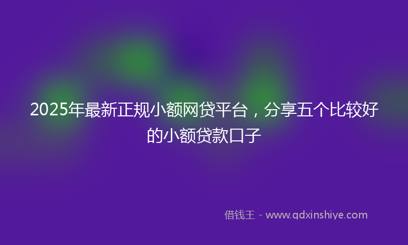 2025年最新正规小额网贷平台，分享五个比较好的小额贷款口子