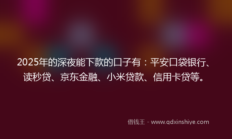 2025年的深夜能下款的口子有：平安口袋银行、读秒贷、京东金融、小米贷款、信用卡贷等。