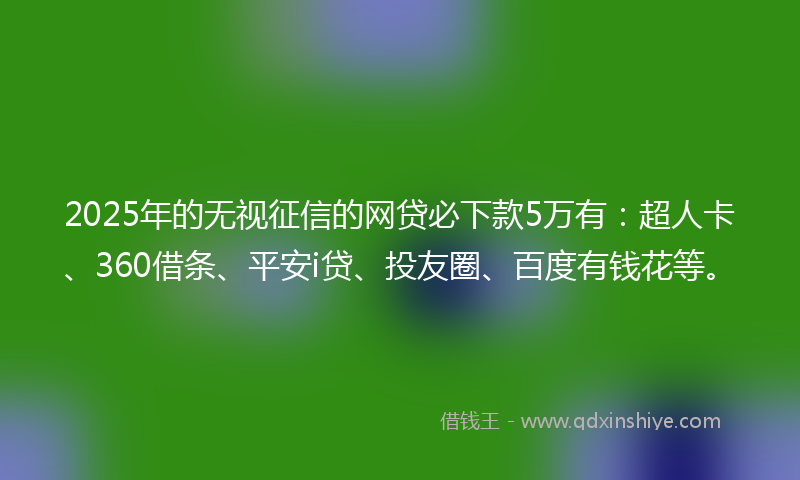 2025年的无视征信的网贷必下款5万有：超人卡、360借条、平安i贷、投友圈、百度有钱花等。