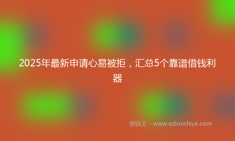 2025年最新申请心易被拒，汇总5个靠谱借钱利器