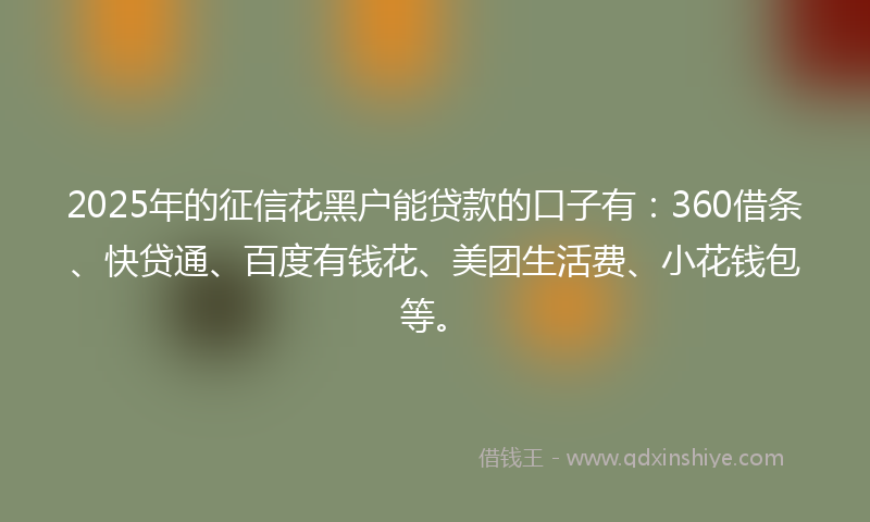 2025年的征信花黑户能贷款的口子有：360借条、快贷通、百度有钱花、美团生活费、小花钱包等。