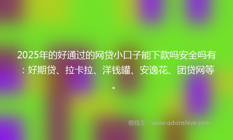 2025年的好通过的网贷小口子能下款吗安全吗有：好期贷、拉卡拉、洋钱罐、安逸花、团贷网等。