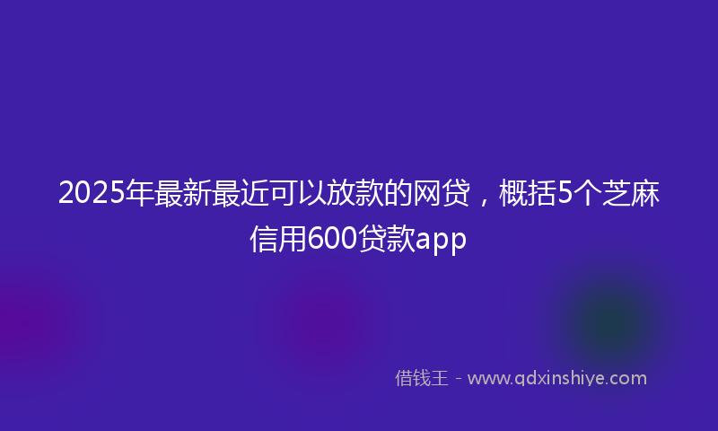 2025年最新最近可以放款的网贷，概括5个芝麻信用600贷款app