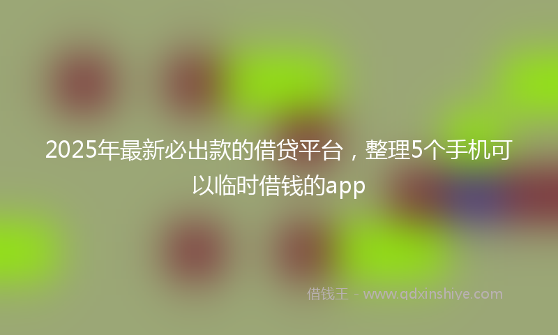 2025年最新必出款的借贷平台，整理5个手机可以临时借钱的app