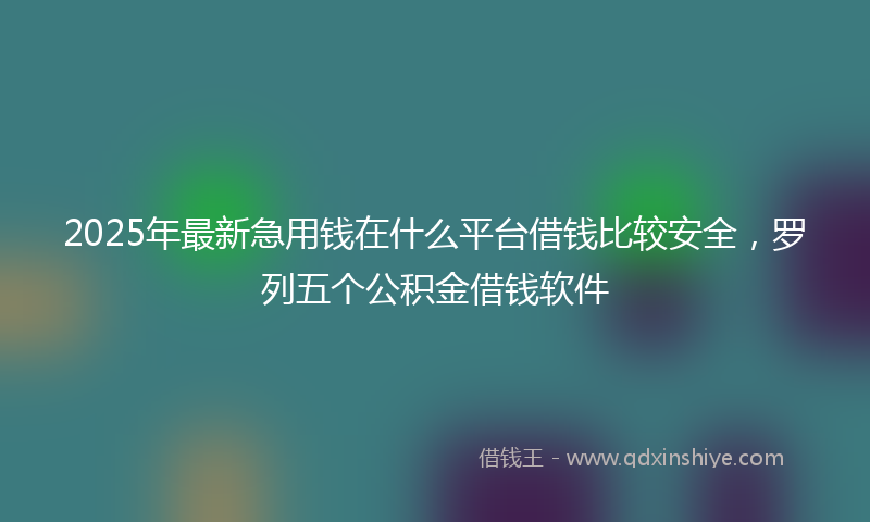 2025年最新急用钱在什么平台借钱比较安全，罗列五个公积金借钱软件