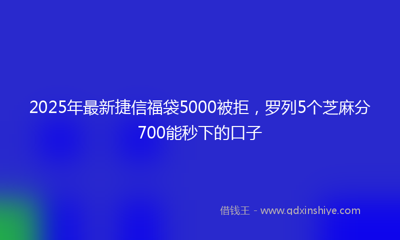 2025年最新捷信福袋5000被拒，罗列5个芝麻分700能秒下的口子