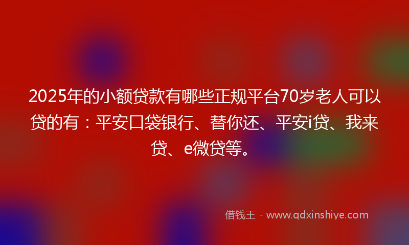 2025年的小额贷款有哪些正规平台70岁老人可以贷的有：平安口袋银行、替你还、平安i贷、我来贷、e微贷等。