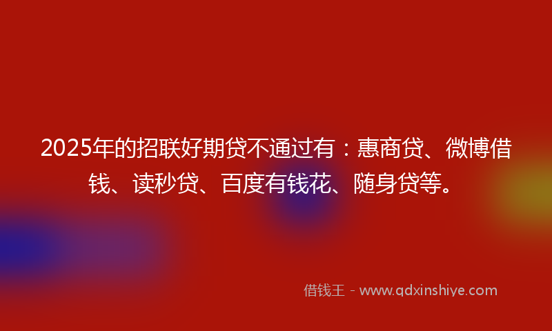 2025年的招联好期贷不通过有：惠商贷、微博借钱、读秒贷、百度有钱花、随身贷等。