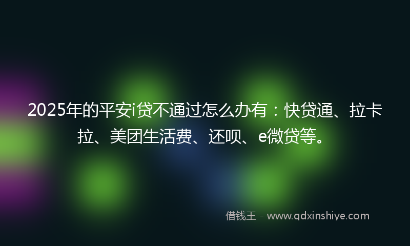 2025年的平安i贷不通过怎么办有：快贷通、拉卡拉、美团生活费、还呗、e微贷等。