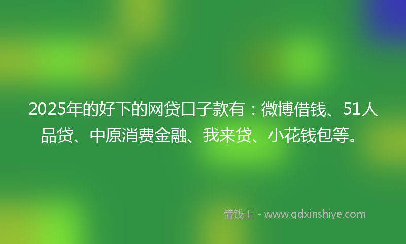 2025年的好下的网贷口子款有：微博借钱、51人品贷、中原消费金融、我来贷、小花钱包等。