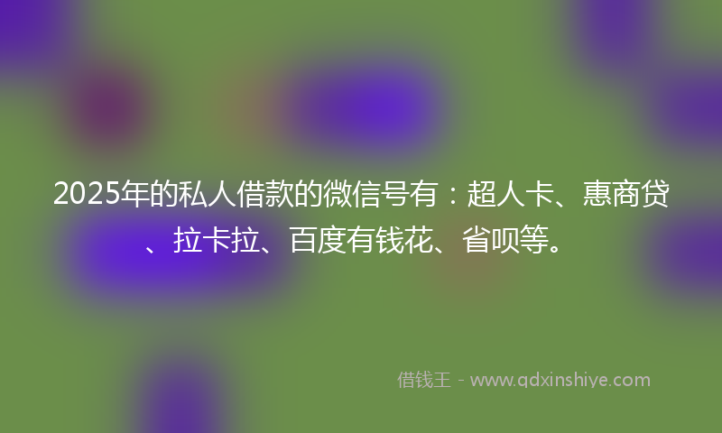 2025年的私人借款的微信号有：超人卡、惠商贷、拉卡拉、百度有钱花、省呗等。