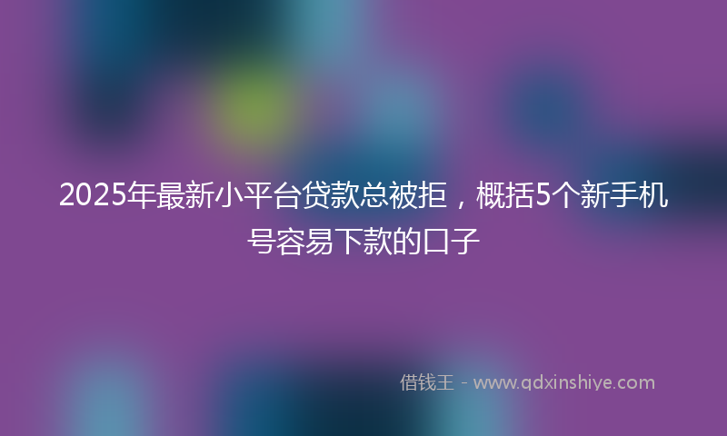 2025年最新小平台贷款总被拒，概括5个新手机号容易下款的口子