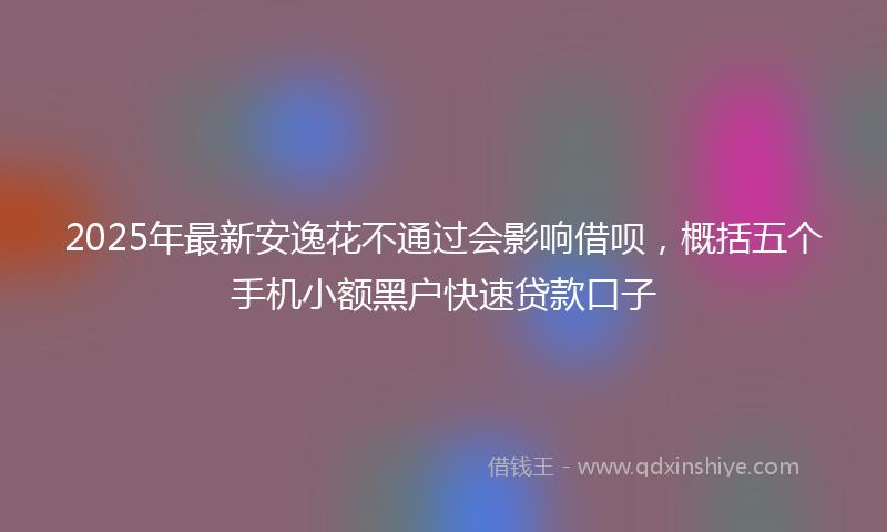 2025年最新安逸花不通过会影响借呗，概括五个手机小额黑户快速贷款口子