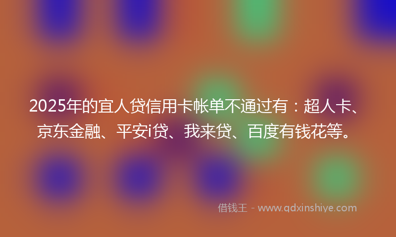 2025年的宜人贷信用卡帐单不通过有：超人卡、京东金融、平安i贷、我来贷、百度有钱花等。