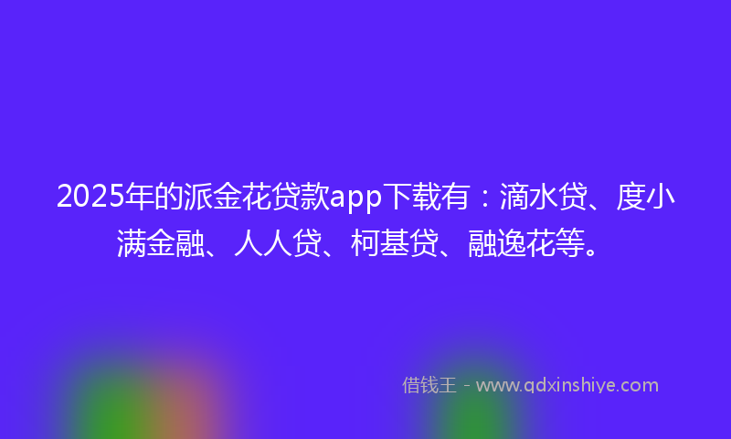 2025年的派金花贷款app下载有：滴水贷、度小满金融、人人贷、柯基贷、融逸花等。