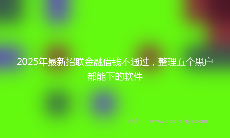 2025年最新招联金融借钱不通过，整理五个黑户都能下的软件