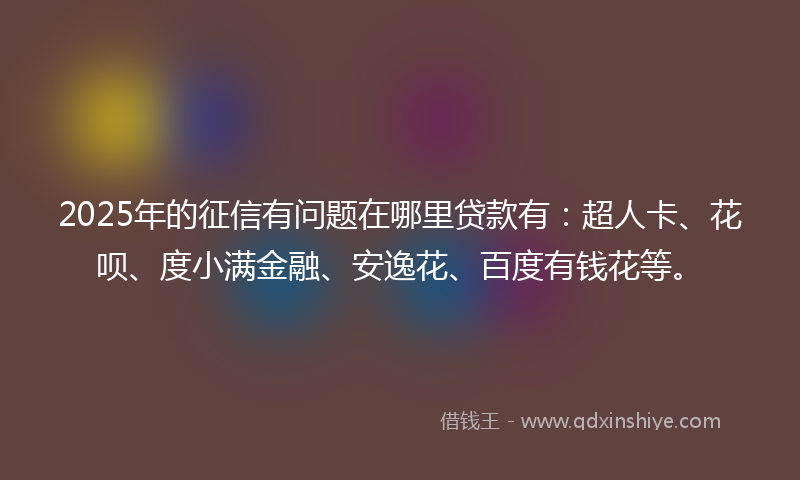 2025年的征信有问题在哪里贷款有：超人卡、花呗、度小满金融、安逸花、百度有钱花等。