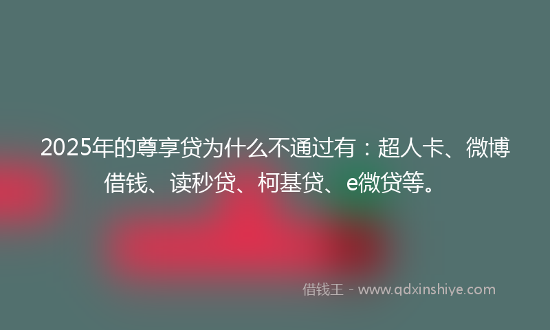 2025年的尊享贷为什么不通过有：超人卡、微博借钱、读秒贷、柯基贷、e微贷等。