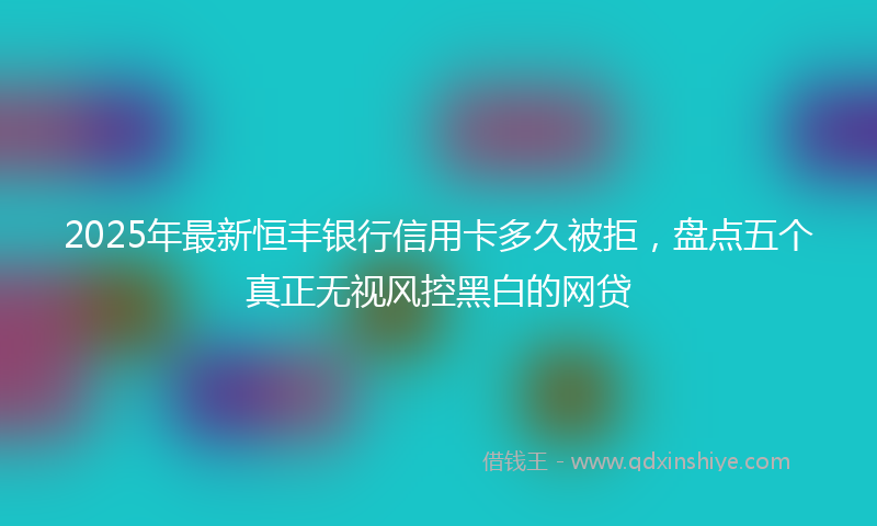 2025年最新恒丰银行信用卡多久被拒，盘点五个真正无视风控黑白的网贷